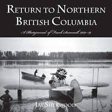Return to Northern British Columbia: A Photojournal of Frank Swannell, 1929-39 by Sherwood